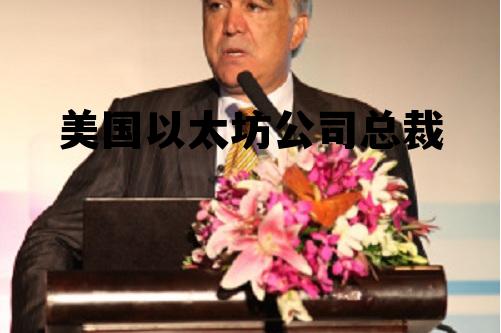 以太坊老总是谁 美国以太坊公司总裁